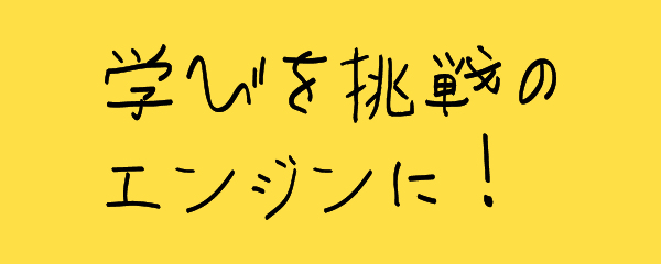 学びを挑戦のエンジンに！
